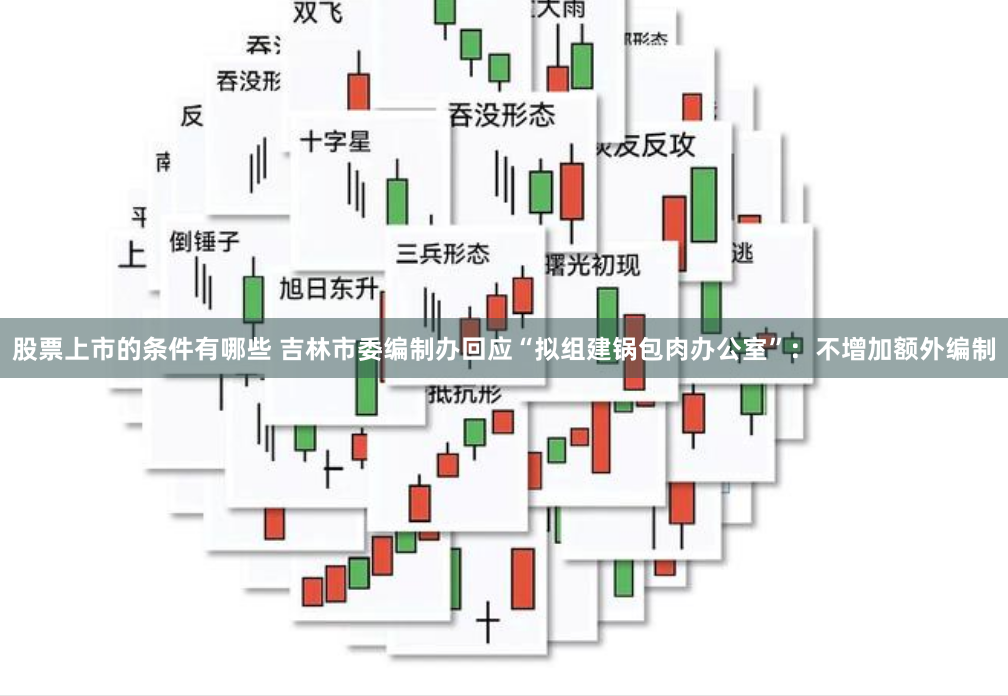 股票上市的条件有哪些 吉林市委编制办回应“拟组建锅包肉办公室”：不增加额外编制