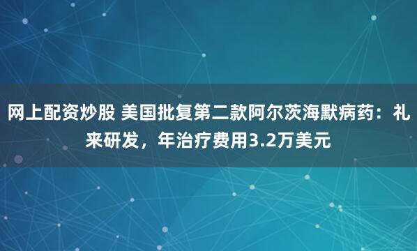网上配资炒股 美国批复第二款阿尔茨海默病药：礼来研发，年治疗费用3.2万美元
