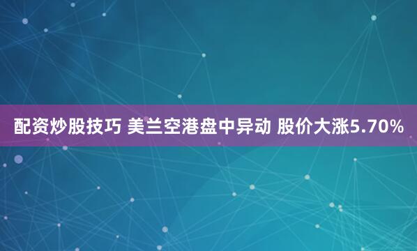 配资炒股技巧 美兰空港盘中异动 股价大涨5.70%