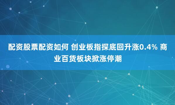 配资股票配资如何 创业板指探底回升涨0.4% 商业百货板块掀涨停潮