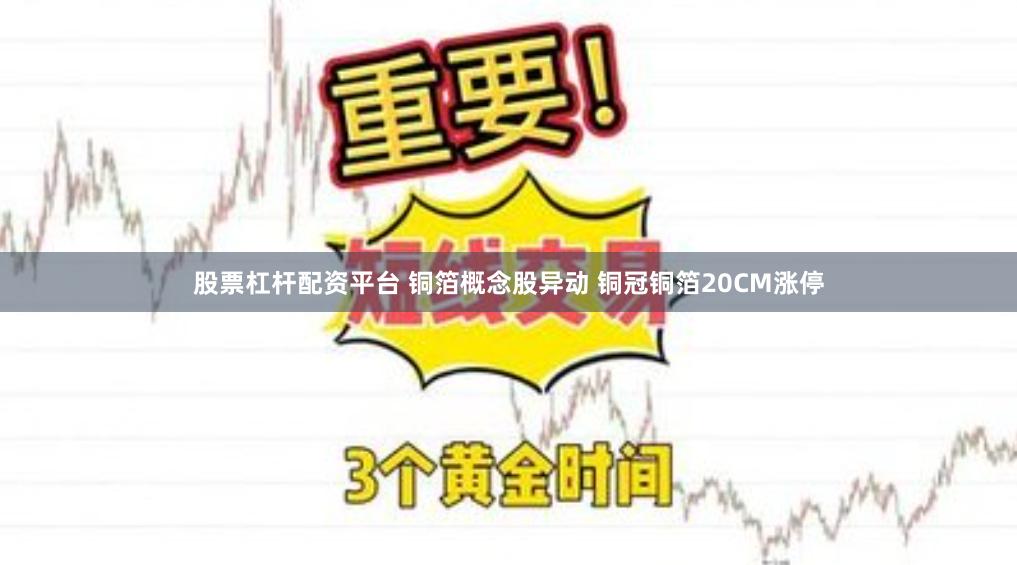 股票杠杆配资平台 铜箔概念股异动 铜冠铜箔20CM涨停