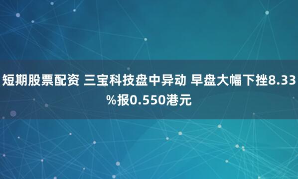 短期股票配资 三宝科技盘中异动 早盘大幅下挫8.33%报0.550港元