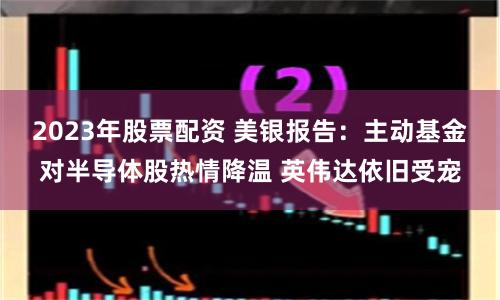 2023年股票配资 美银报告：主动基金对半导体股热情降温 英伟达依旧受宠