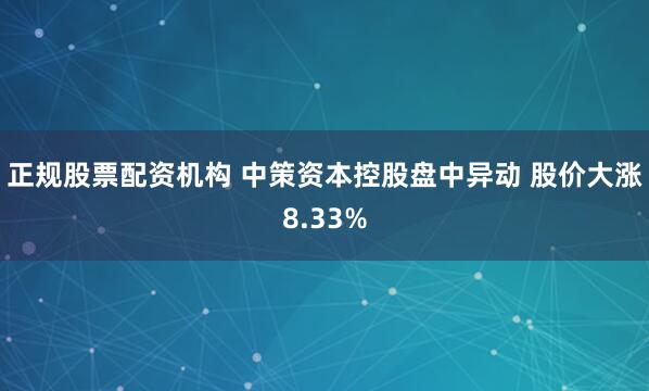 正规股票配资机构 中策资本控股盘中异动 股价大涨8.33%