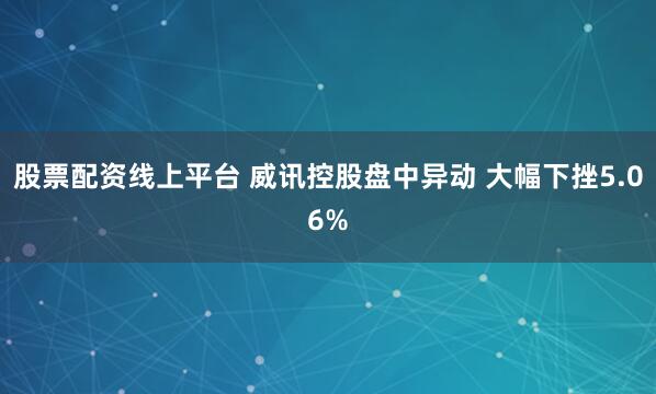 股票配资线上平台 威讯控股盘中异动 大幅下挫5.06%
