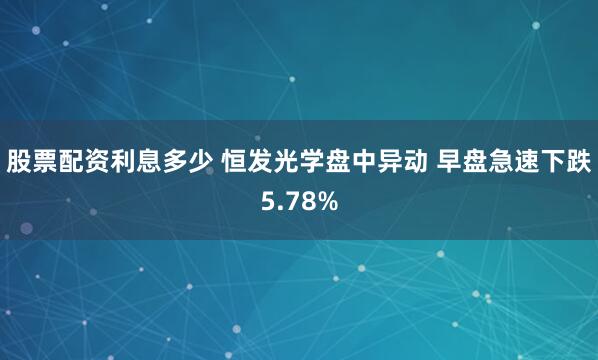 股票配资利息多少 恒发光学盘中异动 早盘急速下跌5.78%