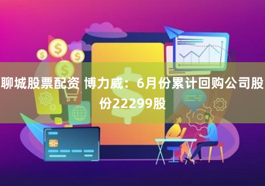 聊城股票配资 博力威：6月份累计回购公司股份22299股