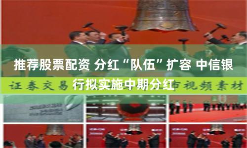 推荐股票配资 分红“队伍”扩容 中信银行拟实施中期分红
