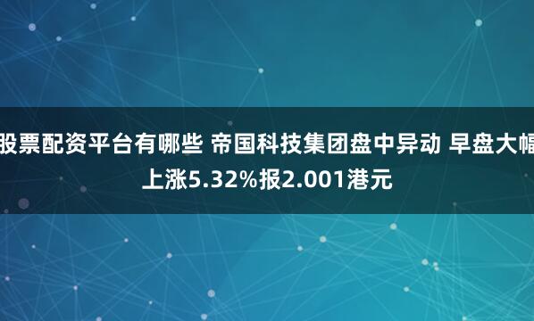 股票配资平台有哪些 帝国科技集团盘中异动 早盘大幅上涨5.32%报2.001港元