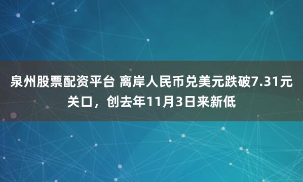 泉州股票配资平台 离岸人民币兑美元跌破7.31元关口，创去年11月3日来新低