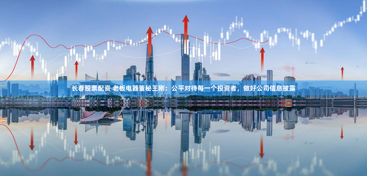 长春股票配资 老板电器董秘王刚：公平对待每一个投资者，做好公司信息披露