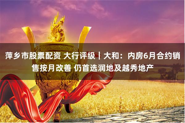 萍乡市股票配资 大行评级｜大和：内房6月合约销售按月改善 仍首选润地及越秀地产