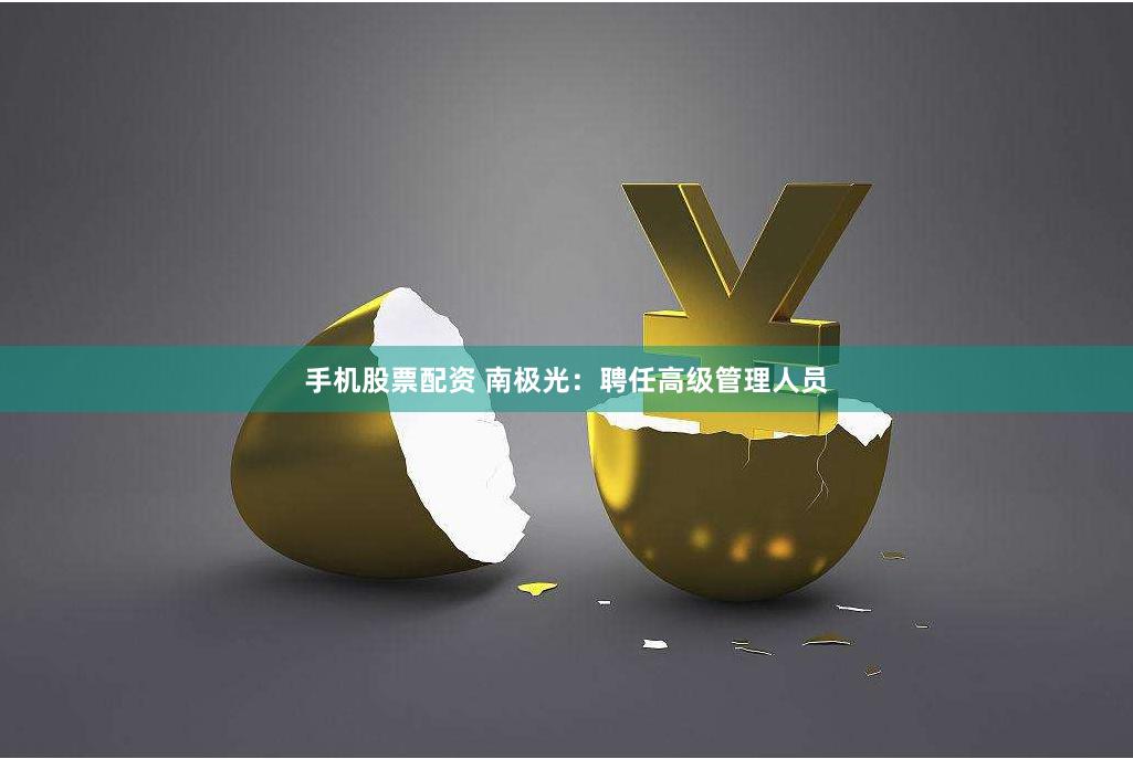手机股票配资 南极光：聘任高级管理人员