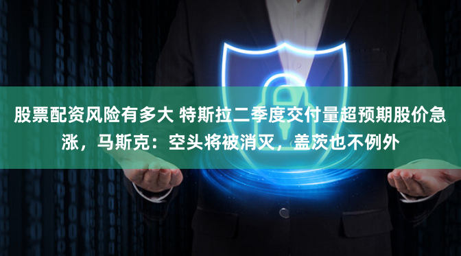 股票配资风险有多大 特斯拉二季度交付量超预期股价急涨，马斯克：空头将被消灭，盖茨也不例外