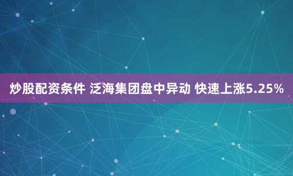 炒股配资条件 泛海集团盘中异动 快速上涨5.25%