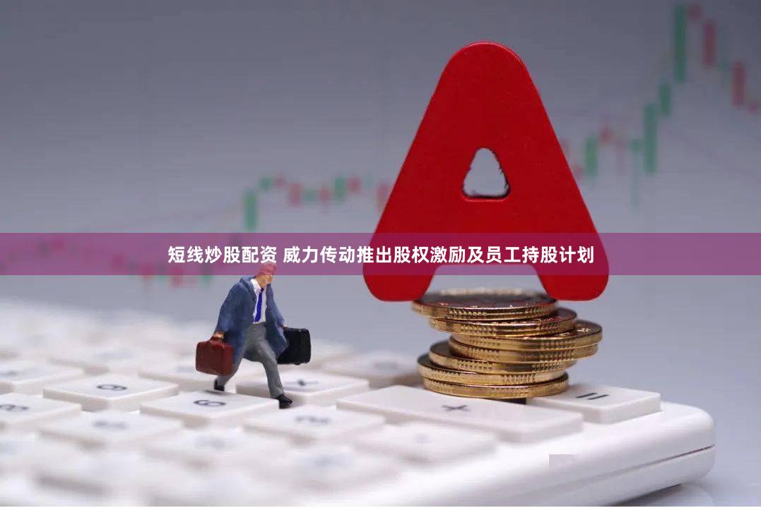 短线炒股配资 威力传动推出股权激励及员工持股计划
