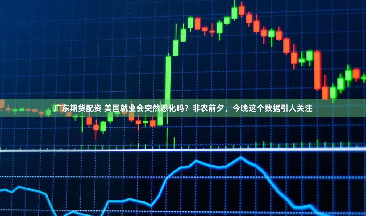 广东期货配资 美国就业会突然恶化吗？非农前夕，今晚这个数据引人关注