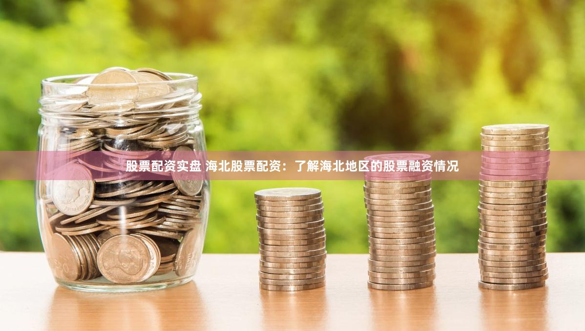 股票配资实盘 海北股票配资：了解海北地区的股票融资情况