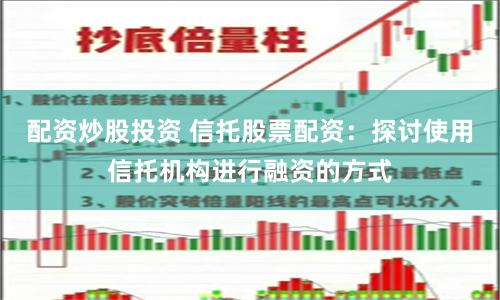 配资炒股投资 信托股票配资：探讨使用信托机构进行融资的方式
