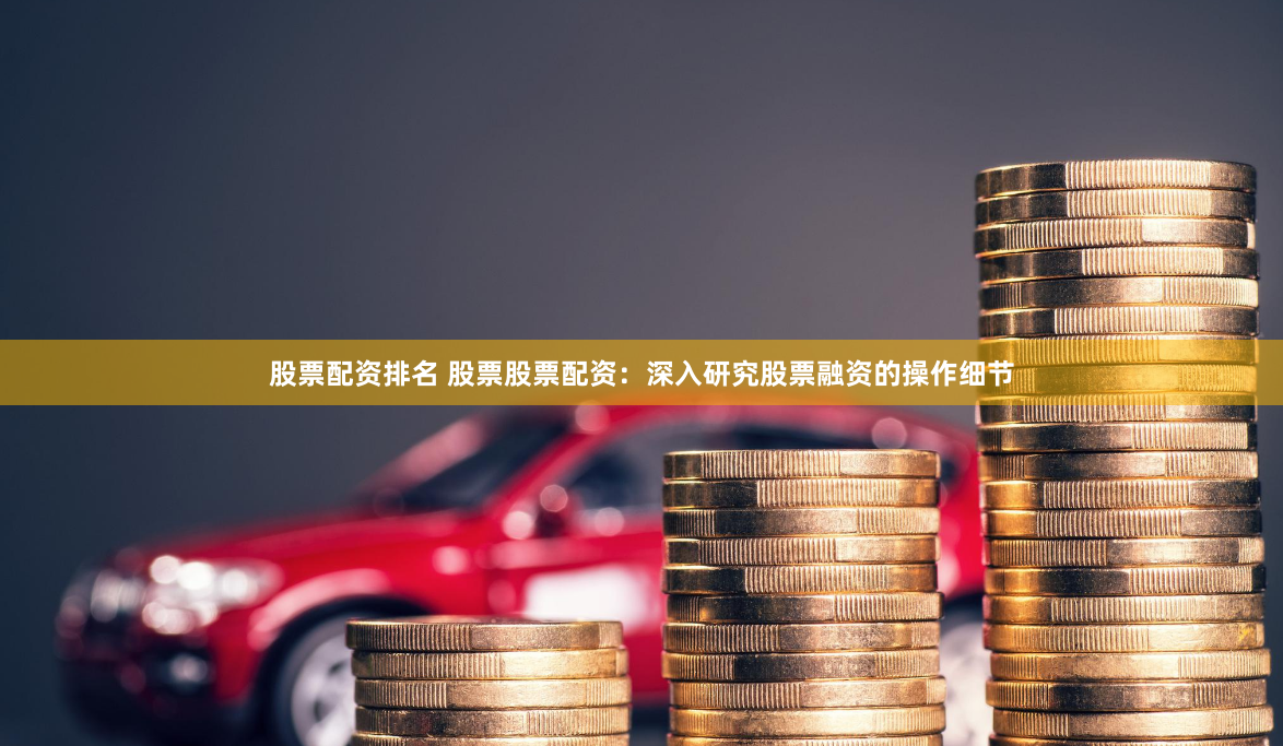 股票配资排名 股票股票配资：深入研究股票融资的操作细节