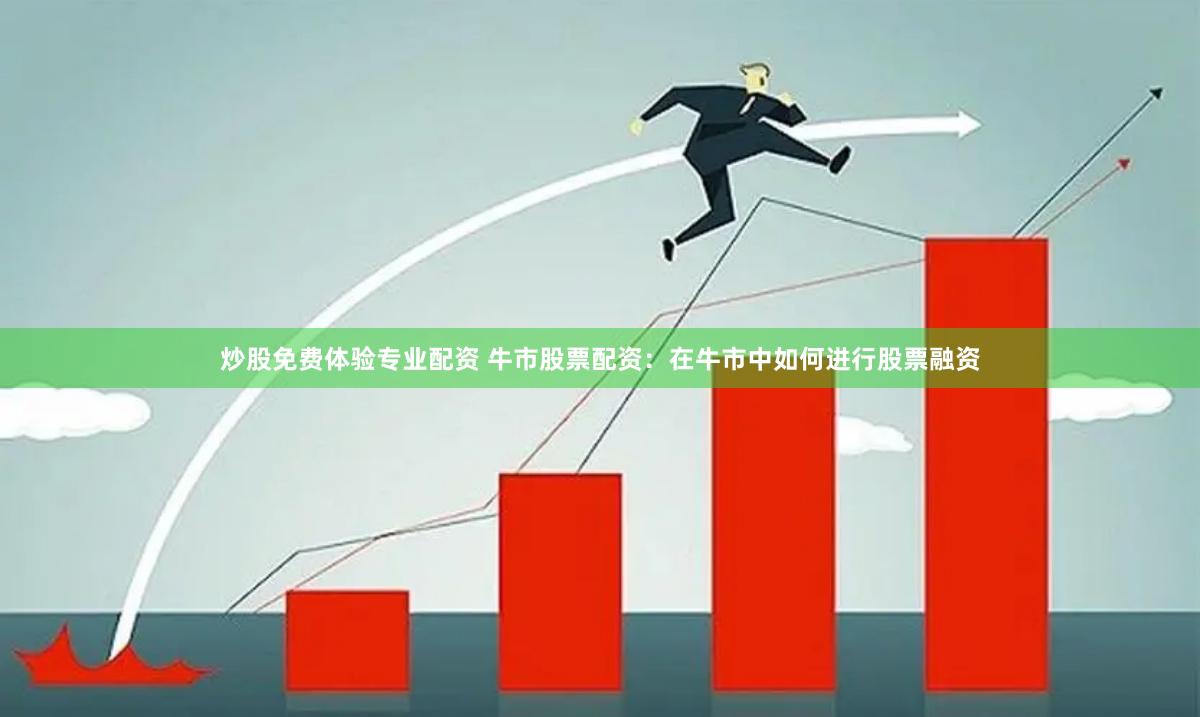 炒股免费体验专业配资 牛市股票配资：在牛市中如何进行股票融资