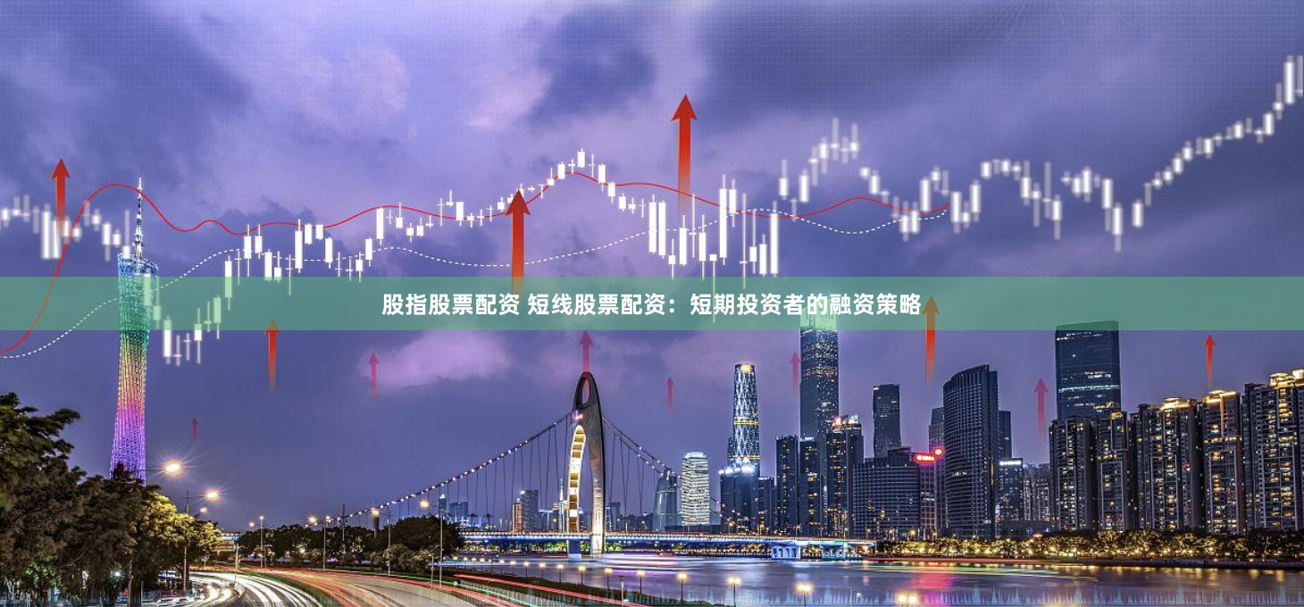 股指股票配资 短线股票配资：短期投资者的融资策略