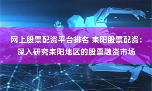 网上股票配资平台排名 耒阳股票配资：深入研究耒阳地区的股票融资市场
