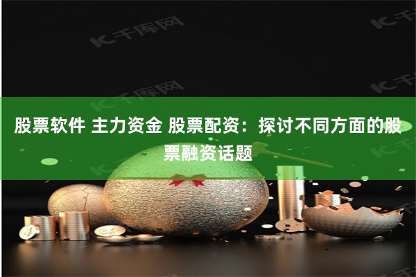 股票软件 主力资金 股票配资：探讨不同方面的股票融资话题