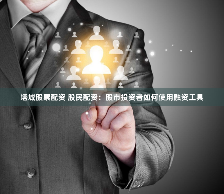 塔城股票配资 股民配资：股市投资者如何使用融资工具
