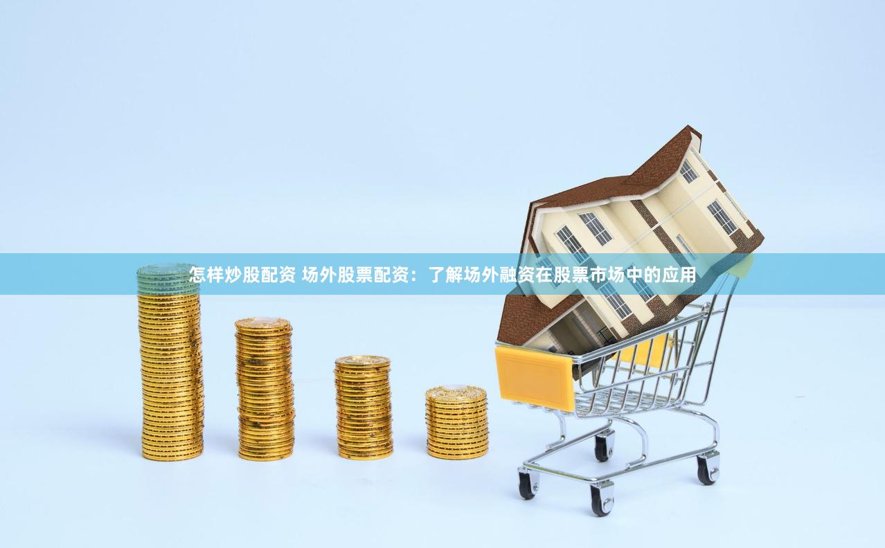 怎样炒股配资 场外股票配资：了解场外融资在股票市场中的应用