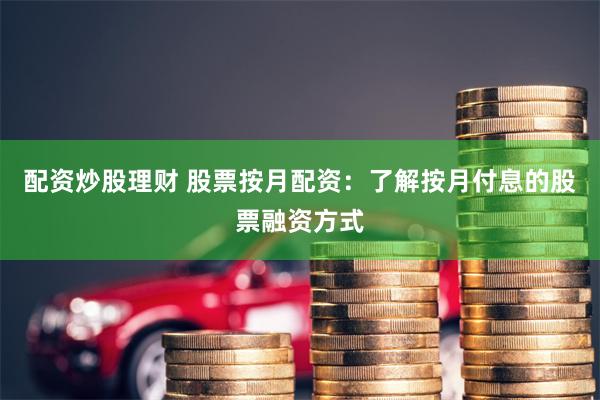 配资炒股理财 股票按月配资：了解按月付息的股票融资方式