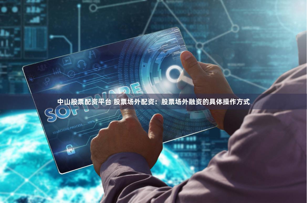 中山股票配资平台 股票场外配资：股票场外融资的具体操作方式