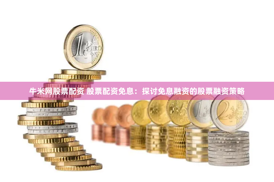 牛米网股票配资 股票配资免息：探讨免息融资的股票融资策略