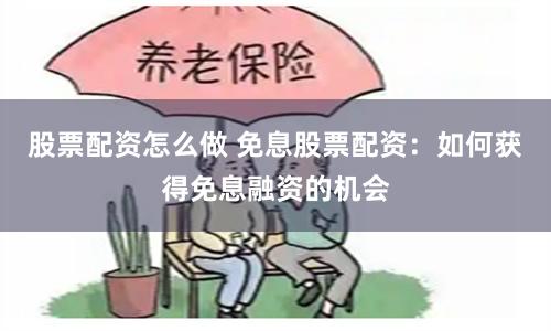 股票配资怎么做 免息股票配资：如何获得免息融资的机会