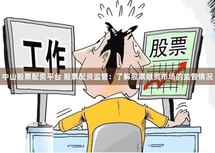 中山股票配资平台 股票配资监管：了解股票融资市场的监管情况
