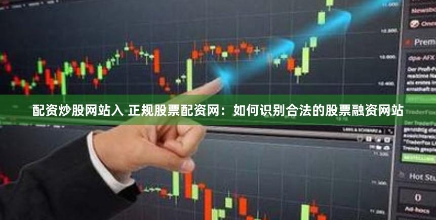 配资炒股网站入 正规股票配资网：如何识别合法的股票融资网站