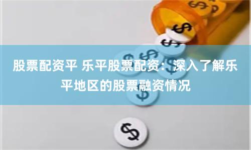 股票配资平 乐平股票配资：深入了解乐平地区的股票融资情况