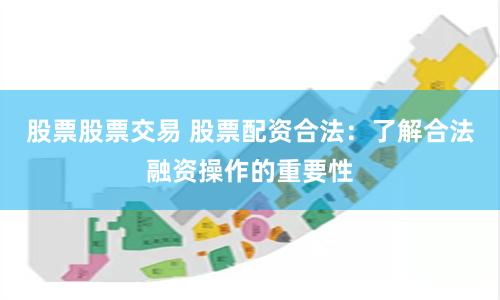 股票股票交易 股票配资合法：了解合法融资操作的重要性