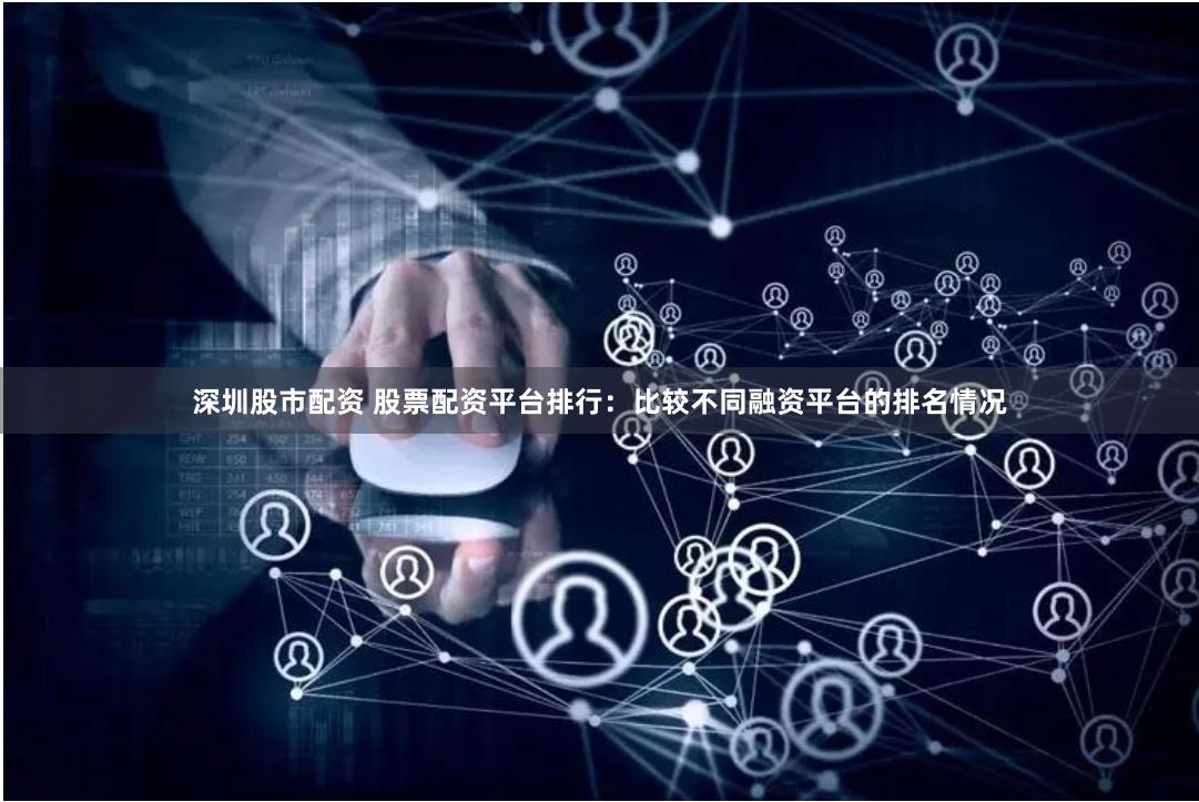 深圳股市配资 股票配资平台排行：比较不同融资平台的排名情况