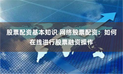 股票配资基本知识 网络股票配资：如何在线进行股票融资操作