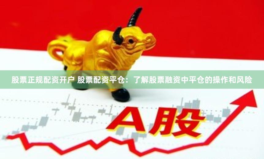 股票正规配资开户 股票配资平仓：了解股票融资中平仓的操作和风险