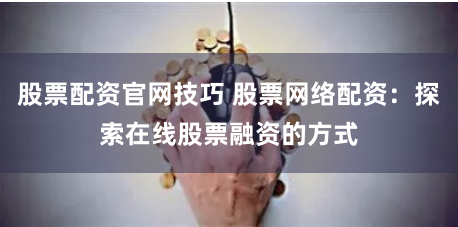 股票配资官网技巧 股票网络配资：探索在线股票融资的方式