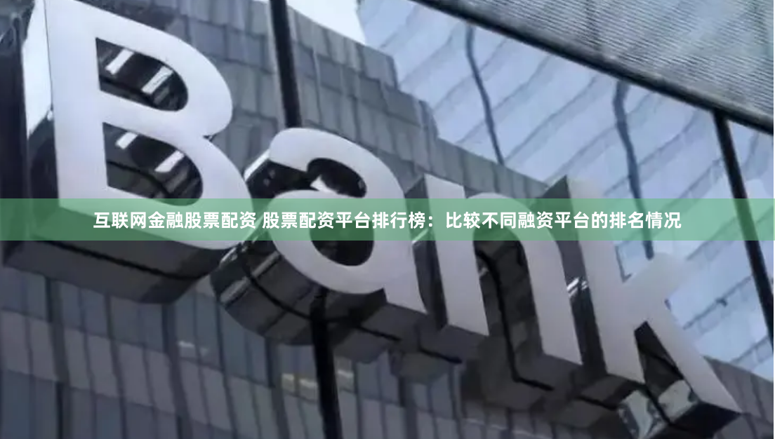 互联网金融股票配资 股票配资平台排行榜：比较不同融资平台的排名情况