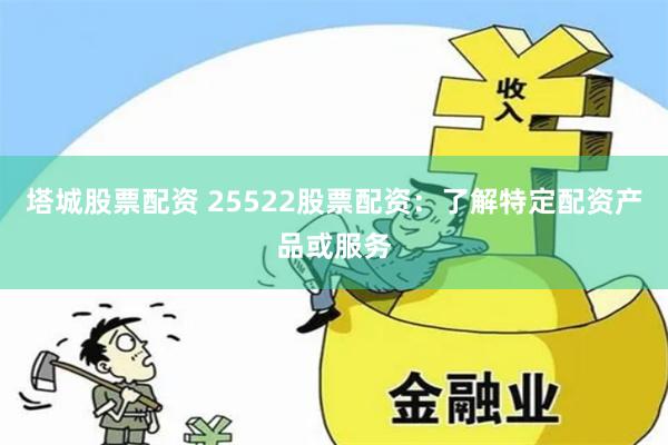 塔城股票配资 25522股票配资：了解特定配资产品或服务
