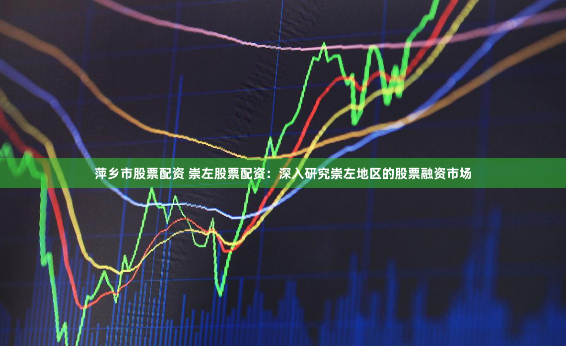 萍乡市股票配资 崇左股票配资：深入研究崇左地区的股票融资市场