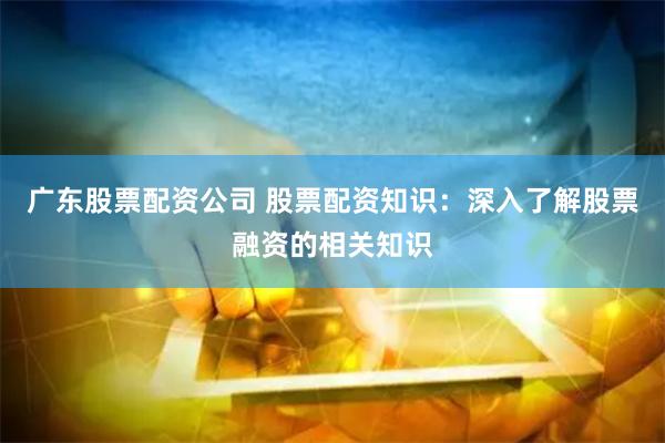 广东股票配资公司 股票配资知识：深入了解股票融资的相关知识
