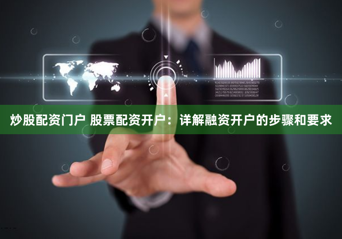 炒股配资门户 股票配资开户：详解融资开户的步骤和要求
