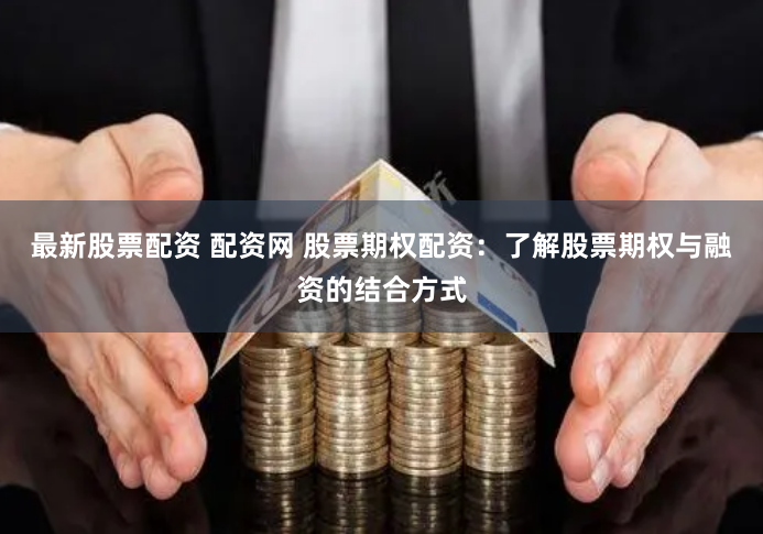 最新股票配资 配资网 股票期权配资：了解股票期权与融资的结合方式
