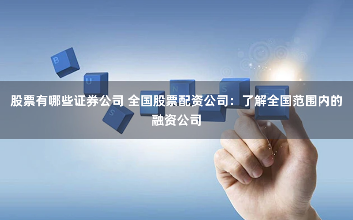 股票有哪些证券公司 全国股票配资公司：了解全国范围内的融资公司