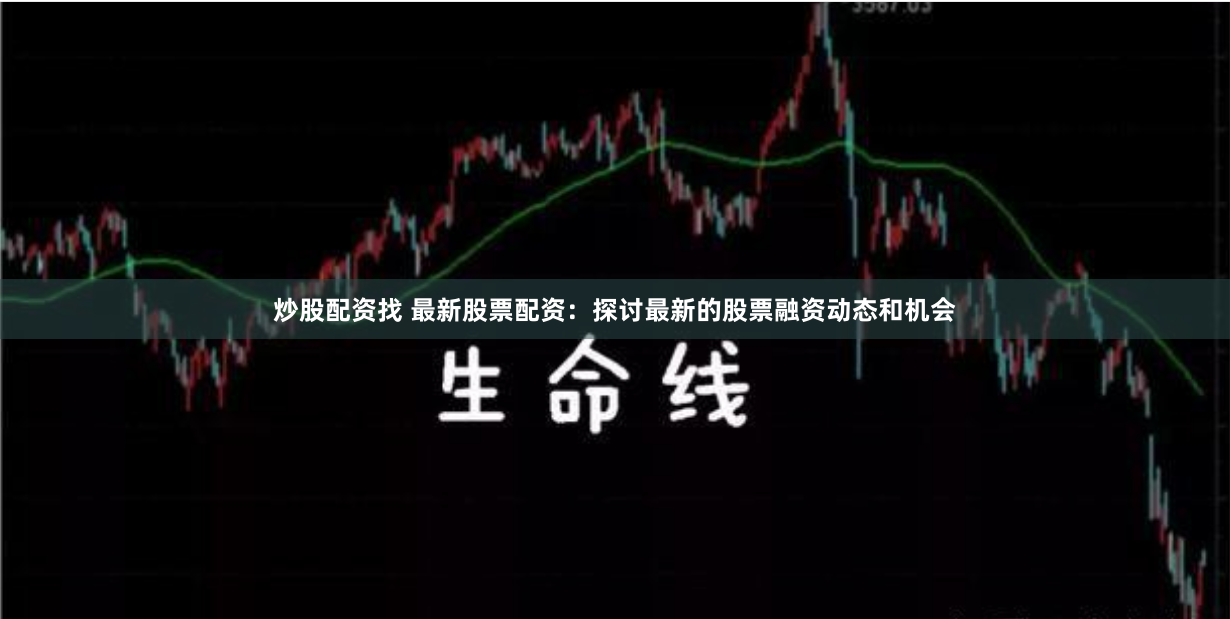 炒股配资找 最新股票配资：探讨最新的股票融资动态和机会